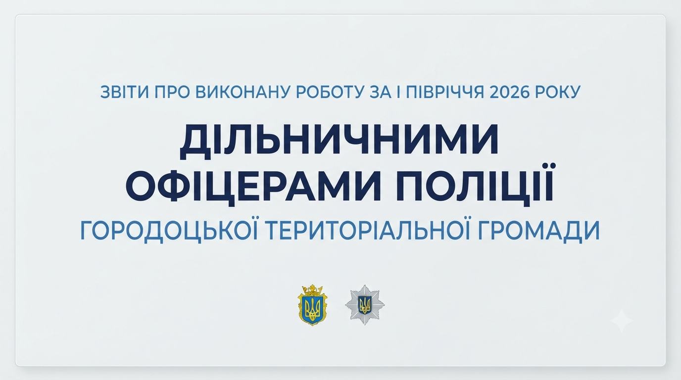 ЗВІТИ ПРО ВИКОНАНУ РОБОТУ ЗА I ПІВРІЧЧЯ 2026 РОКУ ДІЛЬНИЧНИМИ ОФІЦЕРАМИ ПОЛІЦІЇ ГОРОДОЦЬКОЇ ТЕРИТОРІАЛЬНОЇ ГРОМАДИ